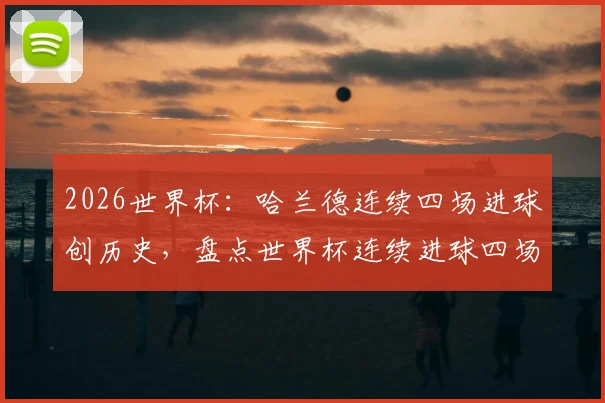 2026世界杯:哈兰德连续四场进球创历史,盘点世界杯连续进球四场及以上球员名单,继1998维埃里后欧洲首人