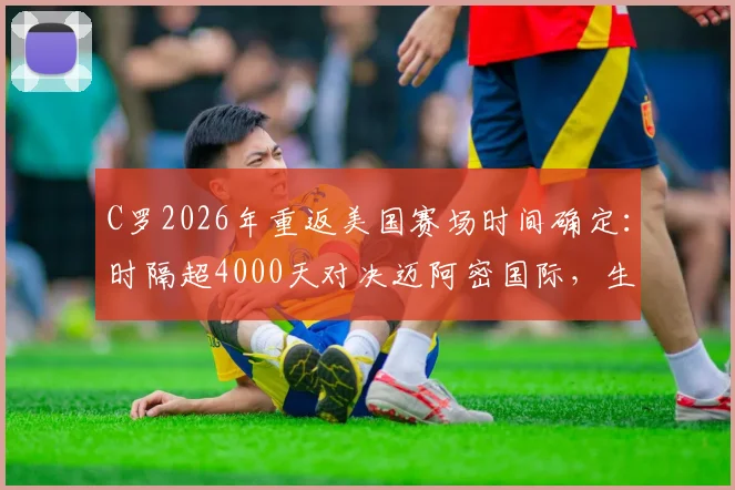C罗2026年重返美国赛场时间确定：时隔超4000天对决迈阿密国际，生涯美国行全回顾