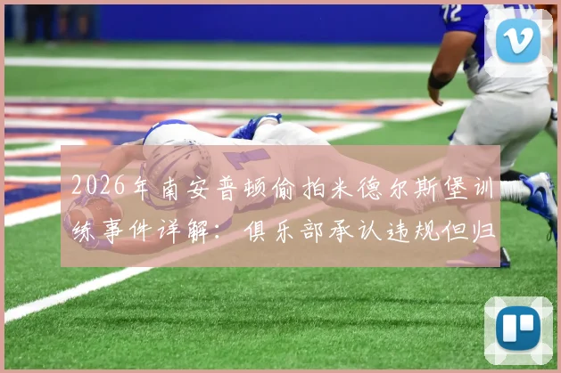 2026年南安普顿偷拍米德尔斯堡训练事件详解：俱乐部承认违规但归咎个人，英冠升级附加赛前的间谍风波