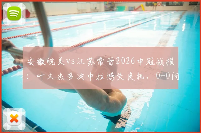 安徽皖美vs江苏常晋2026中冠战报:叶文杰多次中柱憾失良机,0-0闷平解析及皖美赛季前景展望