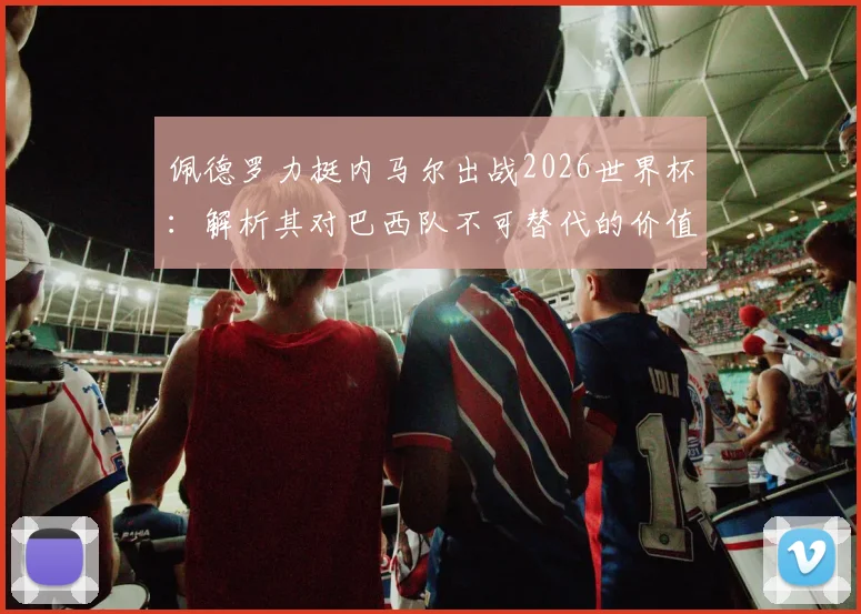 佩德罗力挺内马尔出战2026世界杯:解析其对巴西队不可替代的价值,以及与梅西角色之对比