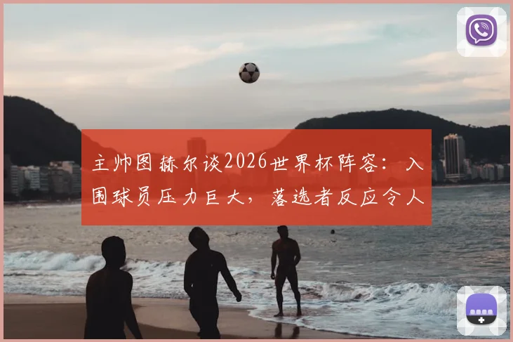 主帅图赫尔谈2026世界杯阵容：入围球员压力巨大，落选者反应令人动容，团队精神是核心