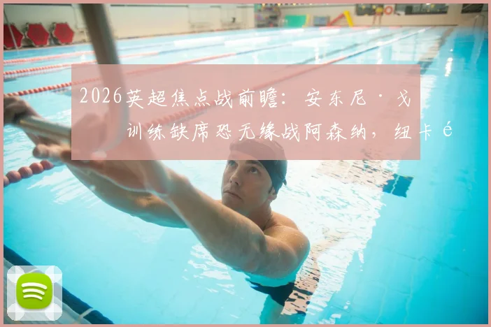2026英超焦点战前瞻：安东尼·戈登训练缺席恐无缘战阿森纳，纽卡锋线变阵方案深度分析