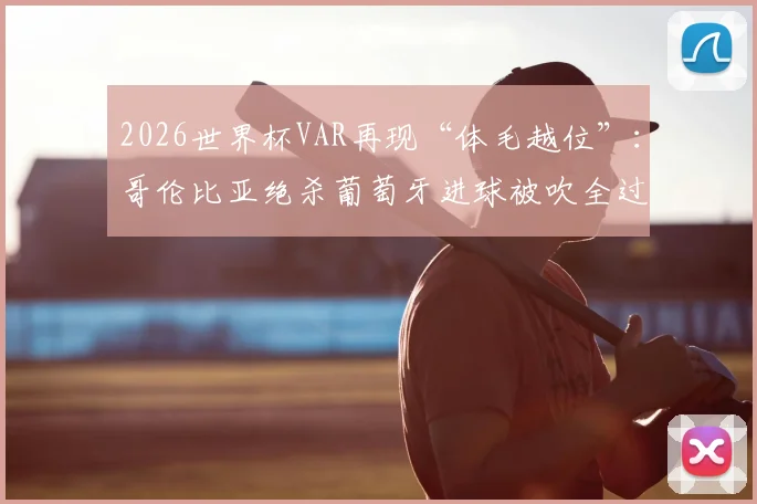 2026世界杯VAR再现“体毛越位”:哥伦比亚绝杀葡萄牙进球被吹全过程解析,详解足球越位规则与半自动技术