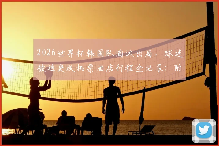 2026世界杯韩国队淘汰出局，球迷被迫更改机票酒店行程全记录：附个人经济损失统计与应对指南
