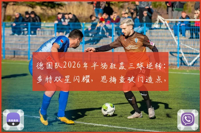 德国队2026年半场狂轰三球逆转：多特双星闪耀，恩梅查破门造点，贝壳锁定胜局