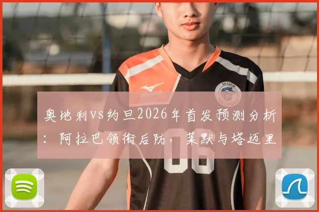 奥地利vs约旦2026年首发预测分析：阿拉巴领衔后防，莱默与塔迈里中场搭档战术前瞻