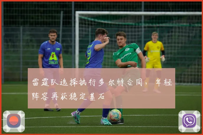 雷霆队选择执行多尔特合同，年轻阵容再获稳定基石