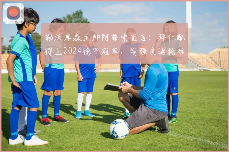 勒沃库森主帅阿隆索直言：拜仁配得上2024德甲冠军，高强度逼抢难掩药厂控球优势