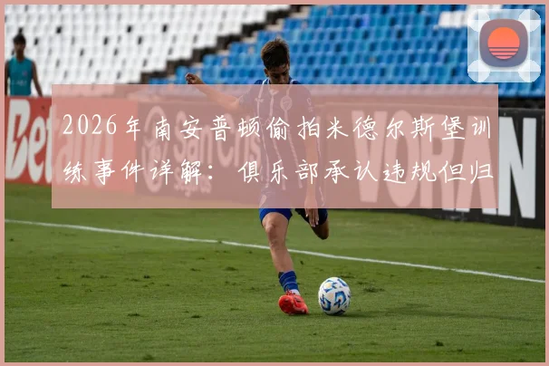 2026年南安普顿偷拍米德尔斯堡训练事件详解：俱乐部承认违规但归咎个人，英冠升级附加赛前的间谍风波