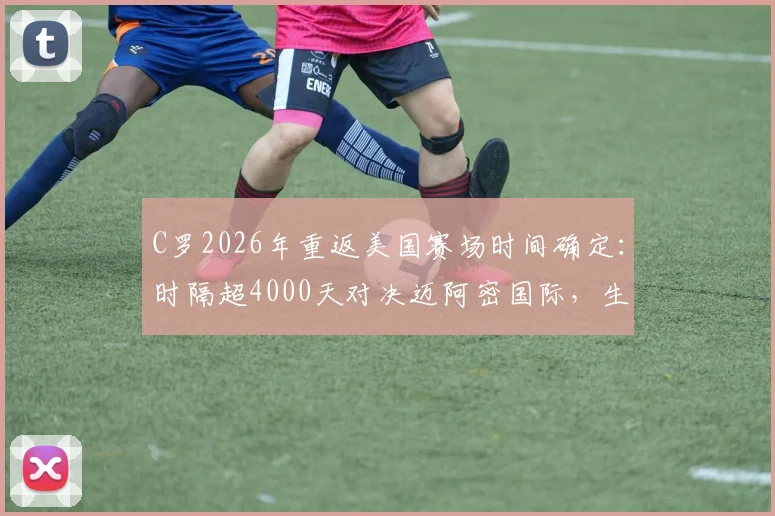 C罗2026年重返美国赛场时间确定：时隔超4000天对决迈阿密国际，生涯美国行全回顾